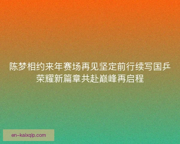 陈梦相约来年赛场再见坚定前行续写国乒荣耀新篇章共赴巅峰再启程 陈梦相约来年赛场再见坚定前行续写国乒荣耀新篇章共赴巅峰再启程