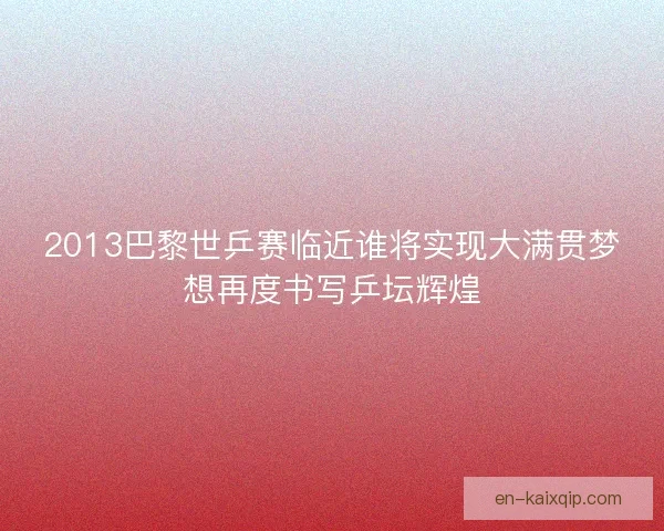 2013巴黎世乒赛临近谁将实现大满贯梦想再度书写乒坛辉煌 2013巴黎世乒赛临近谁将实现大满贯梦想再度书写乒坛辉煌