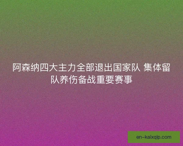 阿森纳四大主力全部退出国家队 集体留队养伤备战重要赛事
