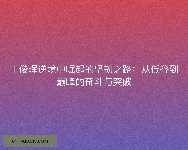 丁俊晖逆境中崛起的坚韧之路：从低谷到巅峰的奋斗与突破
