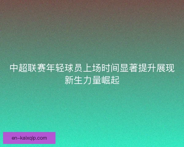 中超联赛年轻球员上场时间显著提升展现新生力量崛起