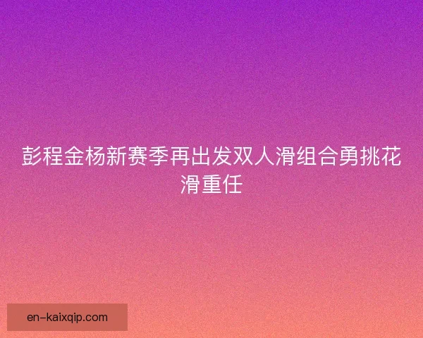 彭程金杨新赛季再出发双人滑组合勇挑花滑重任