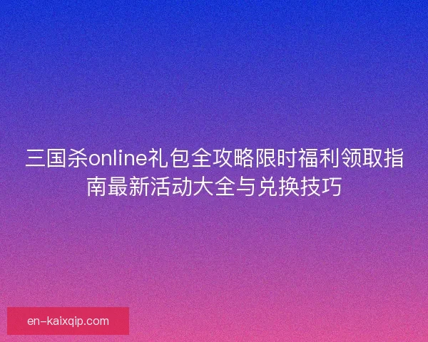 三国杀online礼包全攻略限时福利领取指南最新活动大全与兑换技巧