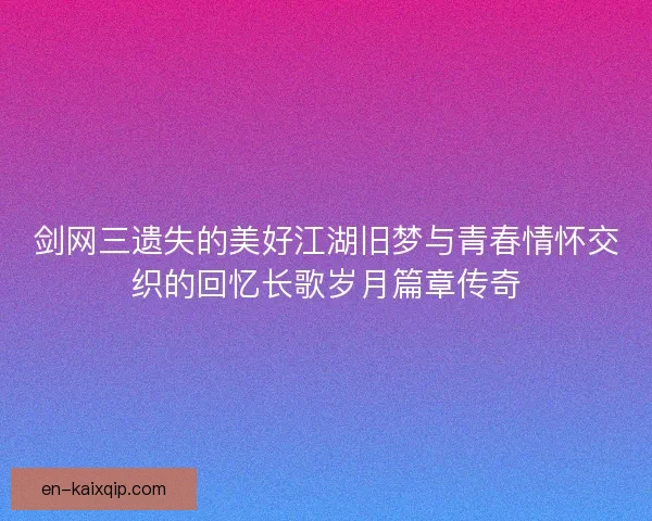剑网三遗失的美好江湖旧梦与青春情怀交织的回忆长歌岁月篇章传奇 剑网三遗失的美好江湖旧梦与青春情怀交织的回忆长歌岁月篇章传奇