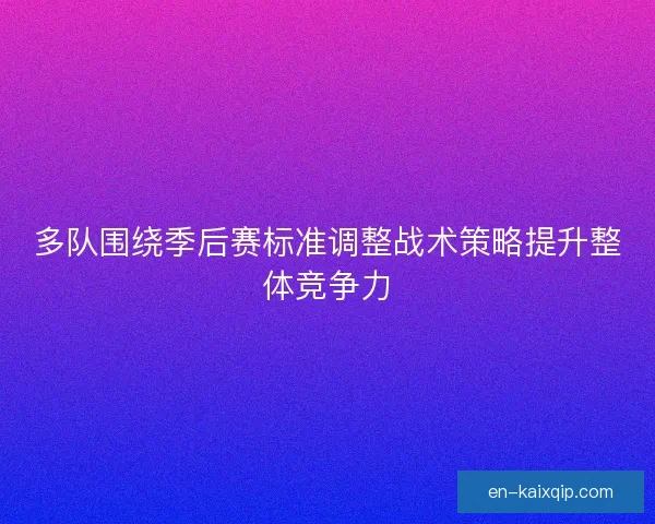 多队围绕季后赛标准调整战术策略提升整体竞争力 多队围绕季后赛标准调整战术策略提升整体竞争力