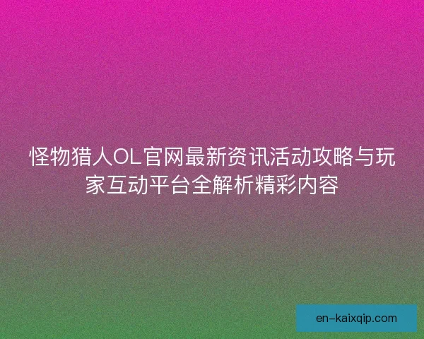 怪物猎人OL官网最新资讯活动攻略与玩家互动平台全解析精彩内容