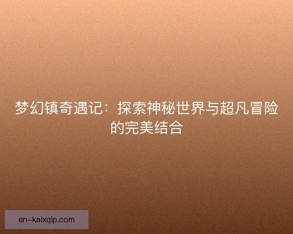梦幻镇奇遇记:探索神秘世界与超凡冒险的完美结合 梦幻镇奇遇记:探索神秘世界与超凡冒险的完美结合