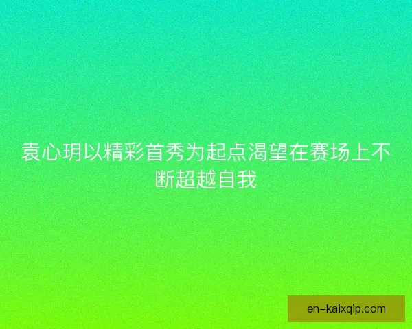 袁心玥以精彩首秀为起点渴望在赛场上不断超越自我