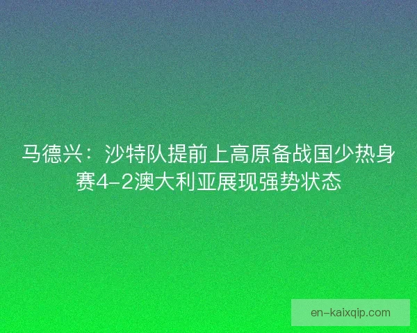 马德兴：沙特队提前上高原备战国少热身赛4-2澳大利亚展现强势状态