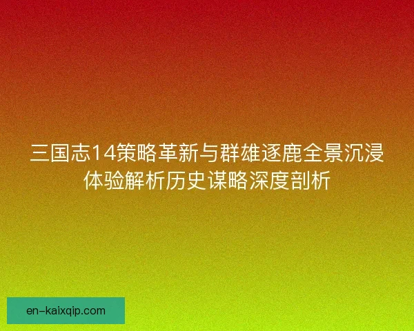 三国志14策略革新与群雄逐鹿全景沉浸体验解析历史谋略深度剖析 三国志14策略革新与群雄逐鹿全景沉浸体验解析历史谋略深度剖析
