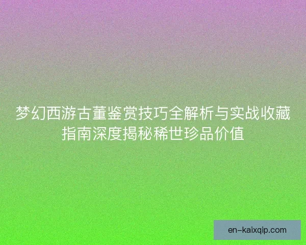 梦幻西游古董鉴赏技巧全解析与实战收藏指南深度揭秘稀世珍品价值