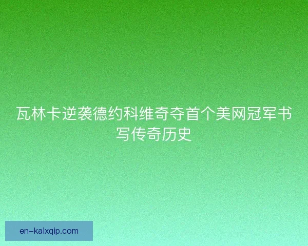 瓦林卡逆袭德约科维奇夺首个美网冠军书写传奇历史