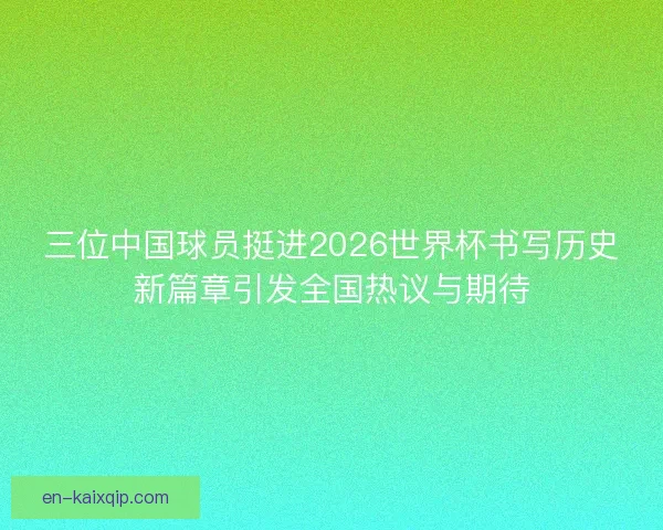 三位中国球员挺进2026世界杯书写历史新篇章引发全国热议与期待 三位中国球员挺进2026世界杯书写历史新篇章引发全国热议与期待